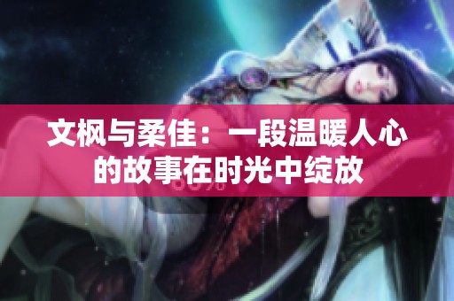 文枫与柔佳：一段温暖人心的故事在时光中绽放