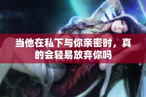 当他在私下与你亲密时，真的会轻易放弃你吗