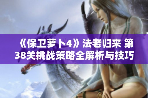 《保卫萝卜4》法老归来 第38关挑战策略全解析与技巧分享