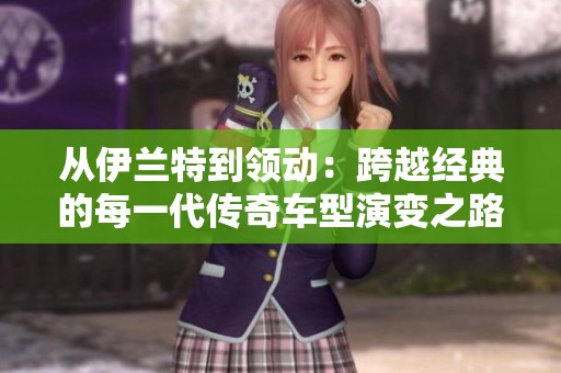 从伊兰特到领动：跨越经典的每一代传奇车型演变之路