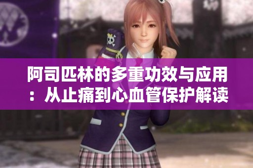 阿司匹林的多重功效与应用：从止痛到心血管保护解读