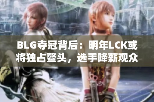 BLG夺冠背后：明年LCK或将独占鳌头，选手降薪观众流失隐忧