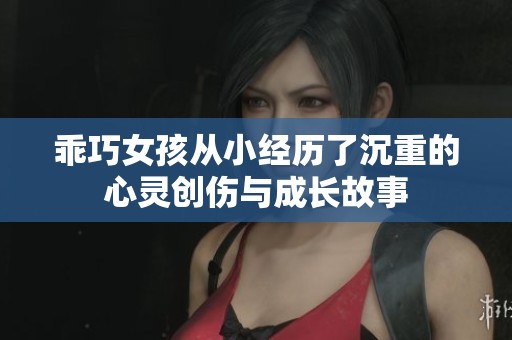 乖巧女孩从小经历了沉重的心灵创伤与成长故事