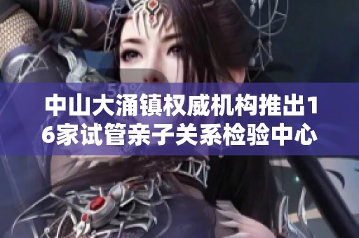 中山大涌镇权威机构推出16家试管亲子关系检验中心