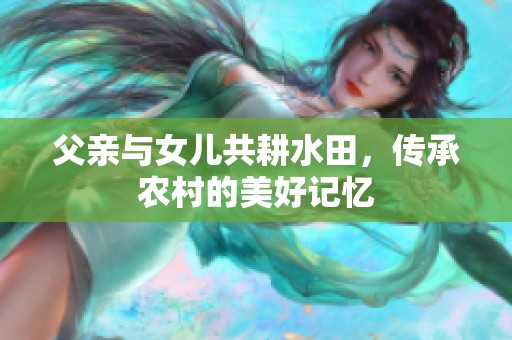 父亲与女儿共耕水田，传承农村的美好记忆
