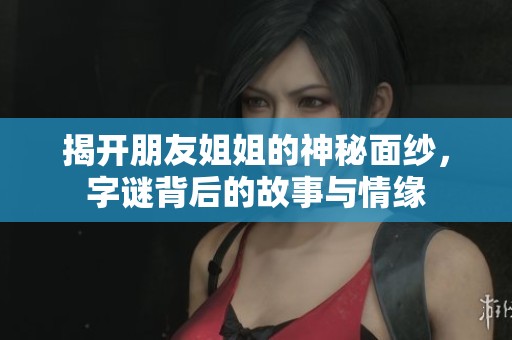 揭开朋友姐姐的神秘面纱，字谜背后的故事与情缘