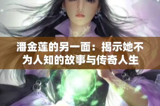 潘金莲的另一面：揭示她不为人知的故事与传奇人生