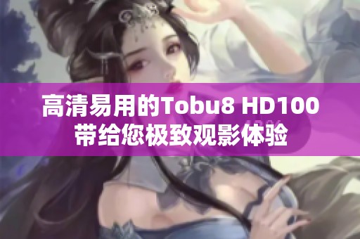 高清易用的Tobu8 HD100带给您极致观影体验