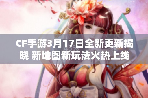 CF手游3月17日全新更新揭晓 新地图新玩法火热上线