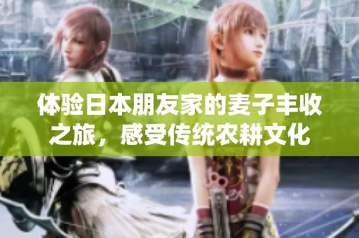 体验日本朋友家的麦子丰收之旅，感受传统农耕文化