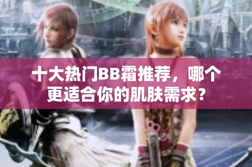 十大热门BB霜推荐，哪个更适合你的肌肤需求？