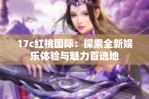 17c红桃国际：探索全新娱乐体验与魅力首选地