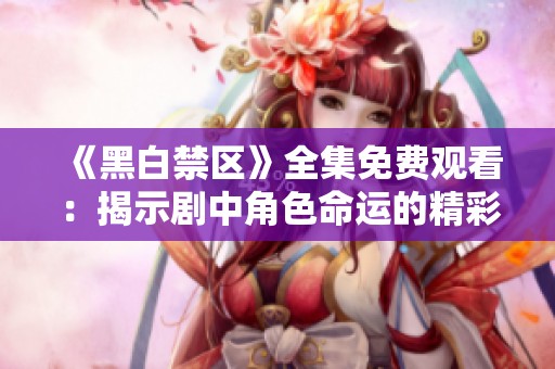 《黑白禁区》全集免费观看：揭示剧中角色命运的精彩结局解析