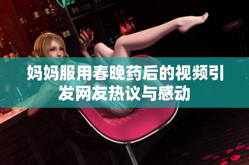 妈妈服用春晚药后的视频引发网友热议与感动