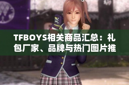 TFBOYS相关商品汇总：礼包厂家、品牌与热门图片推荐