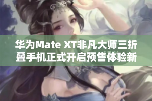 华为Mate XT非凡大师三折叠手机正式开启预售体验新科技魅力