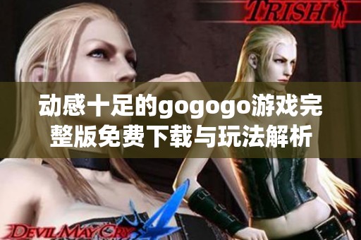 动感十足的gogogo游戏完整版免费下载与玩法解析