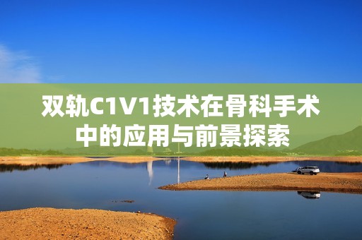 双轨C1V1技术在骨科手术中的应用与前景探索