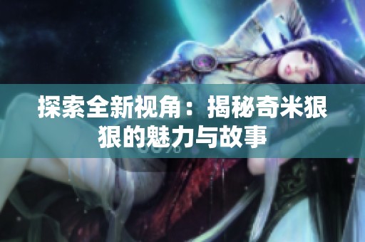 探索全新视角：揭秘奇米狠狠的魅力与故事