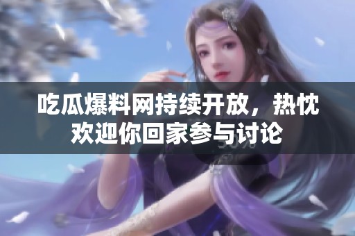 吃瓜爆料网持续开放，热忱欢迎你回家参与讨论