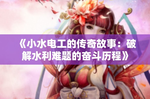 《小水电工的传奇故事：破解水利难题的奋斗历程》