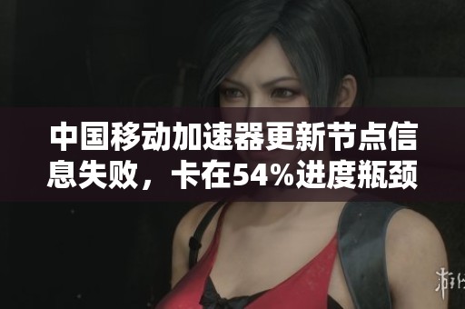 中国移动加速器更新节点信息失败，卡在54%进度瓶颈