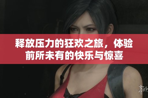 释放压力的狂欢之旅，体验前所未有的快乐与惊喜