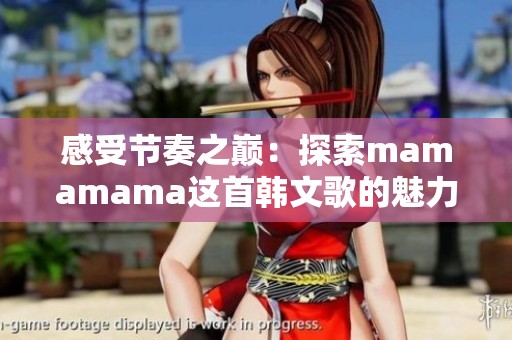 感受节奏之巅：探索mamamama这首韩文歌的魅力与灵魂