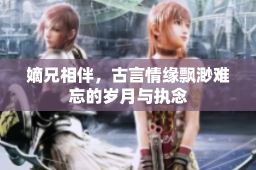 嫡兄相伴，古言情缘飘渺难忘的岁月与执念