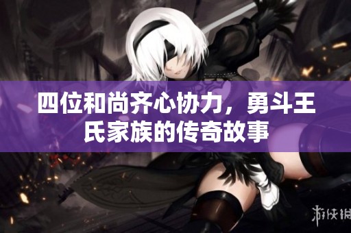 四位和尚齐心协力，勇斗王氏家族的传奇故事