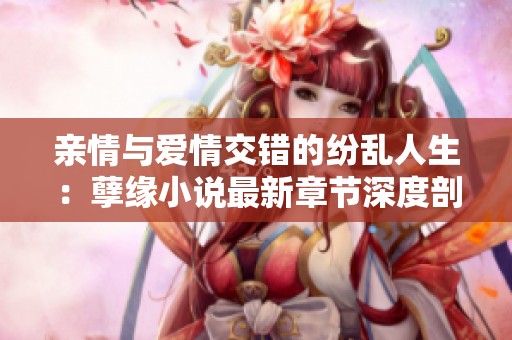 亲情与爱情交错的纷乱人生：孽缘小说最新章节深度剖析