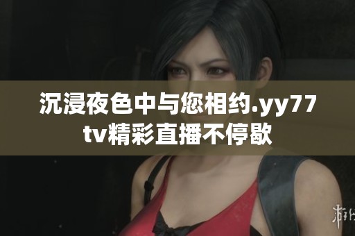 沉浸夜色中与您相约.yy77tv精彩直播不停歇