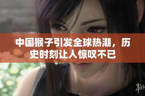 中国猴子引发全球热潮，历史时刻让人惊叹不已