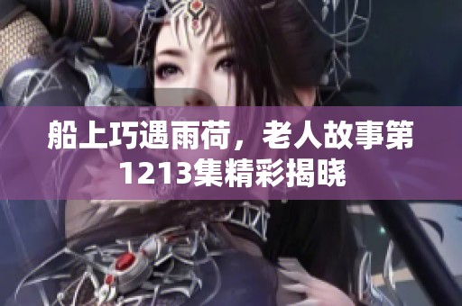 船上巧遇雨荷，老人故事第1213集精彩揭晓