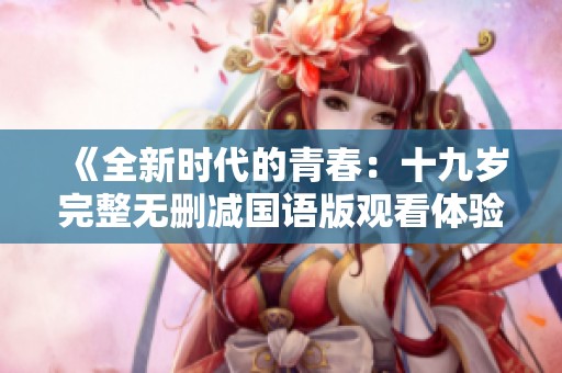 《全新时代的青春：十九岁完整无删减国语版观看体验》