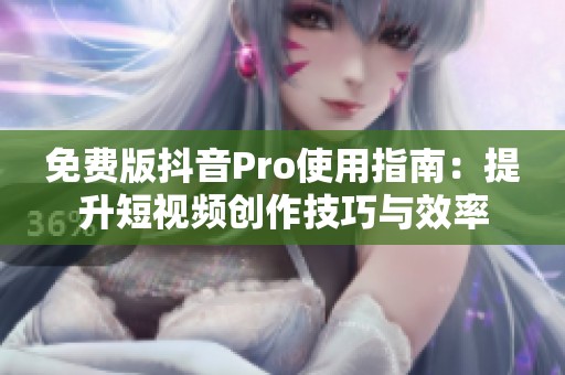 免费版抖音Pro使用指南：提升短视频创作技巧与效率