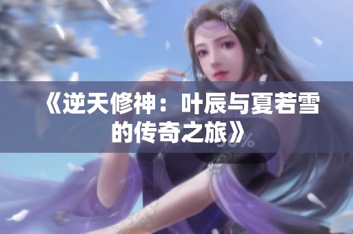 《逆天修神：叶辰与夏若雪的传奇之旅》