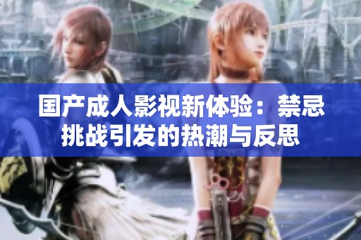 国产成人影视新体验：禁忌挑战引发的热潮与反思