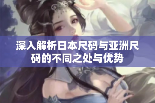 深入解析日本尺码与亚洲尺码的不同之处与优势