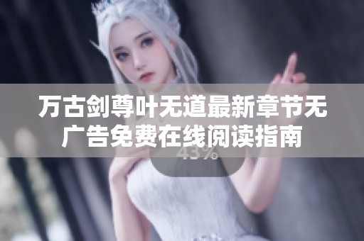 万古剑尊叶无道最新章节无广告免费在线阅读指南