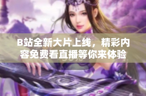 B站全新大片上线，精彩内容免费看直播等你来体验