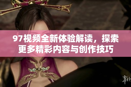 97视频全新体验解读，探索更多精彩内容与创作技巧