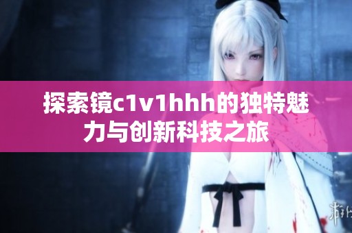 探索镜c1v1hhh的独特魅力与创新科技之旅