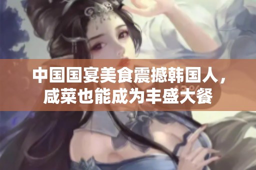 中国国宴美食震撼韩国人，咸菜也能成为丰盛大餐