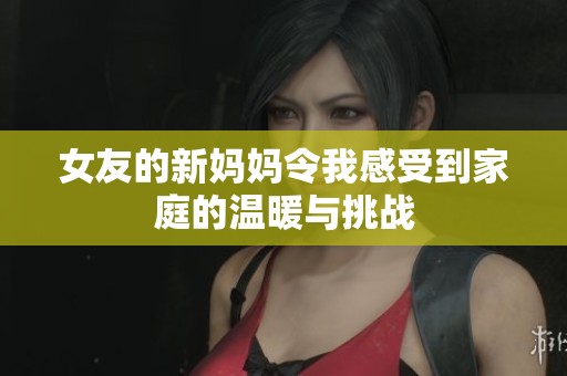 女友的新妈妈令我感受到家庭的温暖与挑战