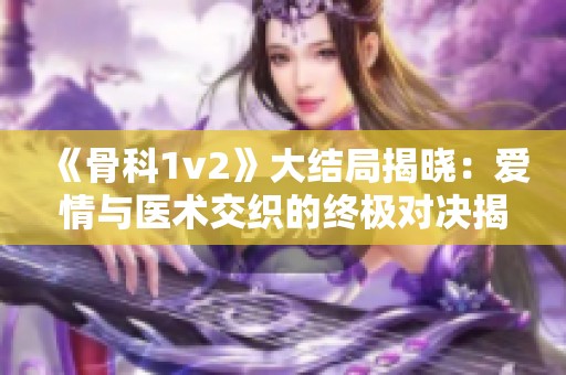 《骨科1v2》大结局揭晓：爱情与医术交织的终极对决揭秘