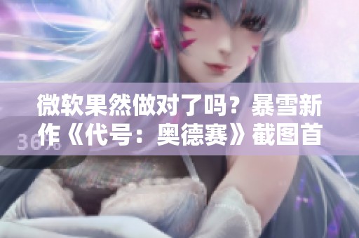 微软果然做对了吗？暴雪新作《代号：奥德赛》截图首度曝光引关注