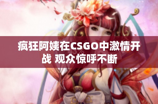 疯狂阿姨在CSGO中激情开战 观众惊呼不断