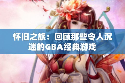 怀旧之旅：回顾那些令人沉迷的GBA经典游戏