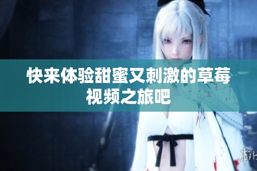 快来体验甜蜜又刺激的草莓视频之旅吧